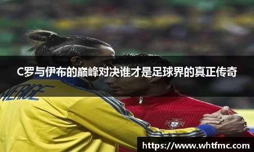 C罗与伊布的巅峰对决谁才是足球界的真正传奇